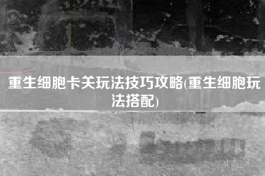 重生细胞卡关玩法技巧攻略(重生细胞玩法搭配)