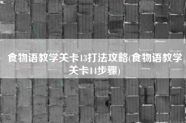 食物语教学关卡13打法攻略(食物语教学关卡14步骤)