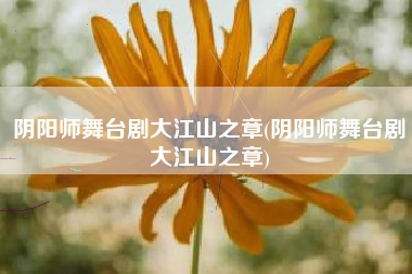 阴阳师舞台剧大江山之章(阴阳师舞台剧大江山之章)