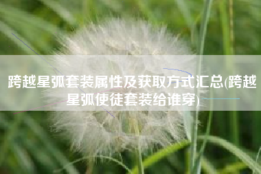 跨越星弧套装属性及获取方式汇总(跨越星弧使徒套装给谁穿)