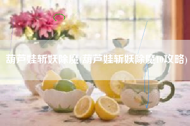 葫芦娃斩妖除魔(葫芦娃斩妖除魔10攻略)