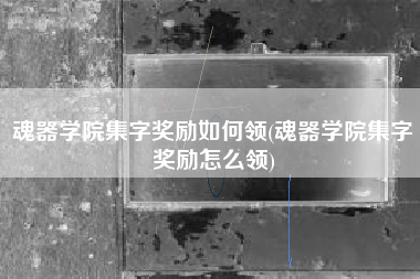 魂器学院集字奖励如何领(魂器学院集字奖励怎么领)