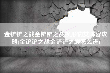 金铲铲之战金铲铲之战换形豹女阵容攻略(金铲铲之战金铲铲之巅怎么进)