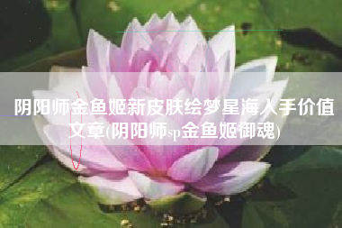 阴阳师金鱼姬新皮肤绘梦星海入手价值文章(阴阳师sp金鱼姬御魂)