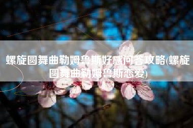 螺旋圆舞曲勒姆鲁斯好感问答攻略(螺旋圆舞曲勒姆鲁斯恋爱)