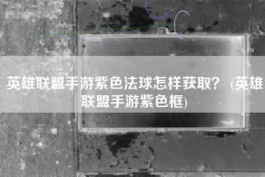 英雄联盟手游紫色法球怎样获取？ (英雄联盟手游紫色框)