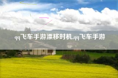 qq飞车手游漂移时机,qq飞车手游
