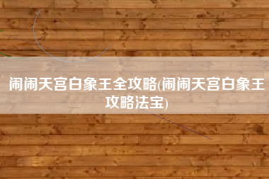 闹闹天宫白象王全攻略(闹闹天宫白象王攻略法宝)
