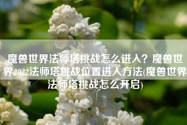 魔兽世界法师塔挑战怎么进入？魔兽世界2022法师塔挑战位置进入方法(魔兽世界法师塔挑战怎么开启)