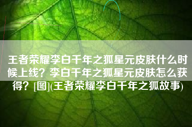 王者荣耀李白千年之狐星元皮肤什么时候上线？李白千年之狐星元皮肤怎么获得？[图](王者荣耀李白千年之狐故事)