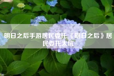 明日之后手游居民委托,《明日之后》居民委托太坑
