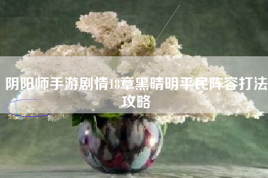 阴阳师手游剧情18章黑晴明平民阵容打法攻略