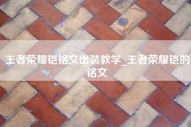 王者荣耀铠铭文出装教学_王者荣耀铠的铭文