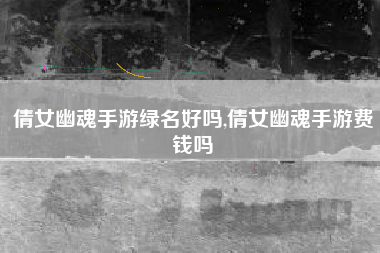 倩女幽魂手游绿名好吗,倩女幽魂手游费钱吗