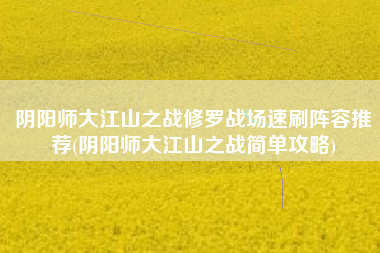 阴阳师大江山之战修罗战场速刷阵容推荐(阴阳师大江山之战简单攻略)