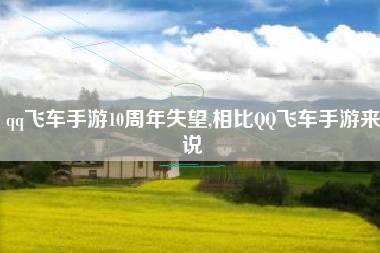 qq飞车手游10周年失望,相比QQ飞车手游来说