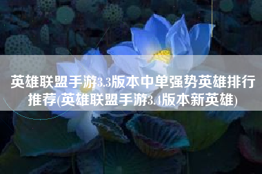 英雄联盟手游3.3版本中单强势英雄排行推荐(英雄联盟手游3.4版本新英雄)