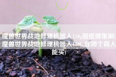 魔兽世界战地修理机器人110g图纸哪里刷(魔兽世界战地修理机器人110G.在哪个商人能买)