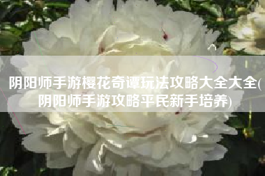 阴阳师手游樱花奇谭玩法攻略大全大全(阴阳师手游攻略平民新手培养)