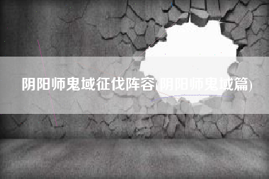 阴阳师鬼域征伐阵容(阴阳师鬼域篇)