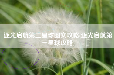 逐光启航第三星球图文攻略(逐光启航第三星球攻略)