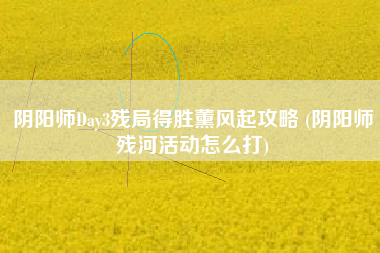 阴阳师Day3残局得胜薰风起攻略 (阴阳师残河活动怎么打)