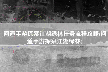 问道手游探案江湖绿林任务流程攻略(问道手游探案江湖绿林)