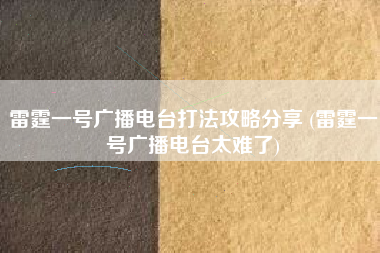 雷霆一号广播电台打法攻略分享 (雷霆一号广播电台太难了)