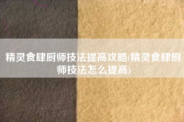 精灵食肆厨师技法提高攻略(精灵食肆厨师技法怎么提高)