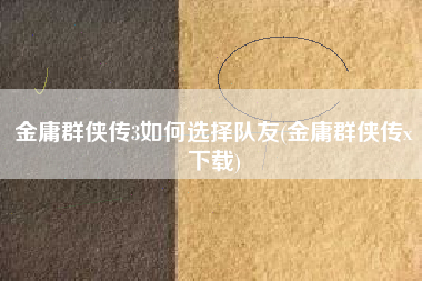 金庸群侠传3如何选择队友(金庸群侠传x下载)