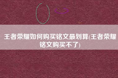 王者荣耀如何购买铭文最划算(王者荣耀铭文购买不了)