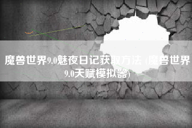 魔兽世界9.0魅夜日记获取方法 (魔兽世界9.0天赋模拟器)