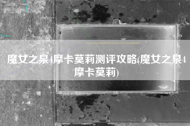 魔女之泉4摩卡莫莉测评攻略(魔女之泉4摩卡莫莉)