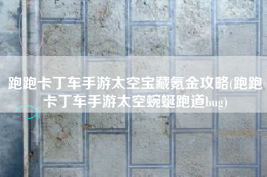 跑跑卡丁车手游太空宝藏氪金攻略(跑跑卡丁车手游太空蜿蜒跑道bug)