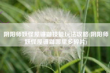 阴阳师妖怪屋镰鼬技能玩法攻略(阴阳师妖怪屋镰鼬哪里多碎片)
