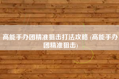 高能手办团精准狙击打法攻略 (高能手办团精准狙击)