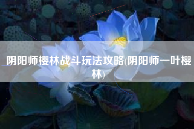 阴阳师樱林战斗玩法攻略(阴阳师一叶樱林)