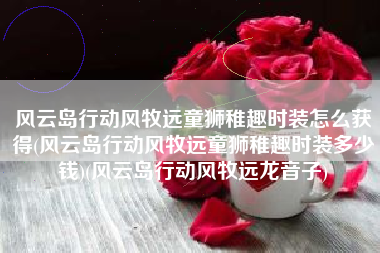 风云岛行动风牧远童狮稚趣时装怎么获得(风云岛行动风牧远童狮稚趣时装多少钱)(风云岛行动风牧远龙音子)