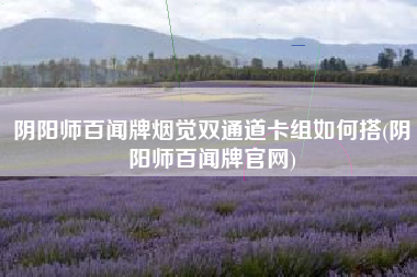 阴阳师百闻牌烟觉双通道卡组如何搭(阴阳师百闻牌官网)