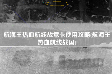 航海王热血航线战意卡使用攻略(航海王热血航线战国)