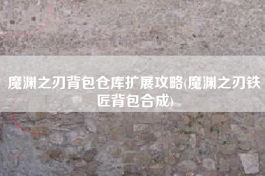 魔渊之刃背包仓库扩展攻略(魔渊之刃铁匠背包合成)