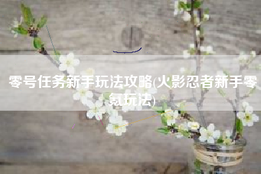 零号任务新手玩法攻略(火影忍者新手零氪玩法)