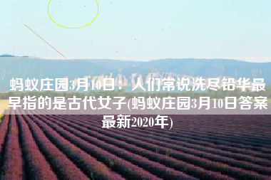 蚂蚁庄园3月10日：人们常说洗尽铅华最早指的是古代女子(蚂蚁庄园3月10日答案最新2020年)