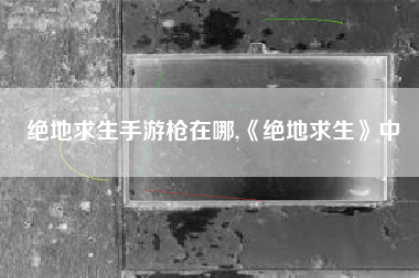 绝地求生手游枪在哪,《绝地求生》中