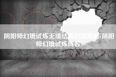 阴阳师幻境试炼无缘结神打法攻略(阴阳师幻境试炼阵容)
