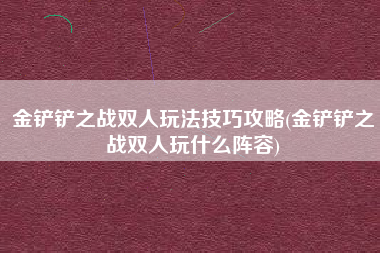 金铲铲之战双人玩法技巧攻略(金铲铲之战双人玩什么阵容)