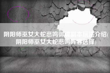 阴阳师巫女大蛇悲鸣御魂副本玩法介绍(阴阳师巫女大蛇悲鸣阵容选择)