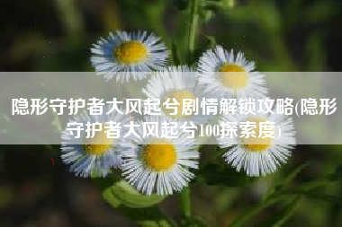 隐形守护者大风起兮剧情解锁攻略(隐形守护者大风起兮100探索度)