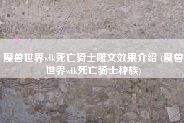 魔兽世界wlk死亡骑士雕文效果介绍 (魔兽世界wlk死亡骑士种族)