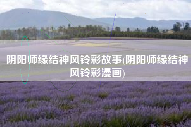 阴阳师缘结神风铃彩故事(阴阳师缘结神风铃彩漫画)